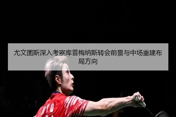 尤文图斯深入考察库普梅纳斯转会前景与中场重建布局方向