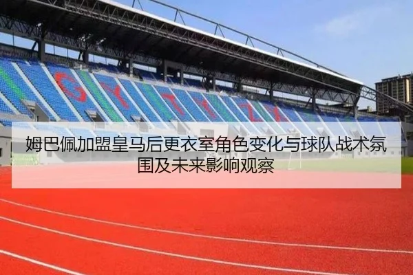 姆巴佩加盟皇马后更衣室角色变化与球队战术氛围及未来影响观察