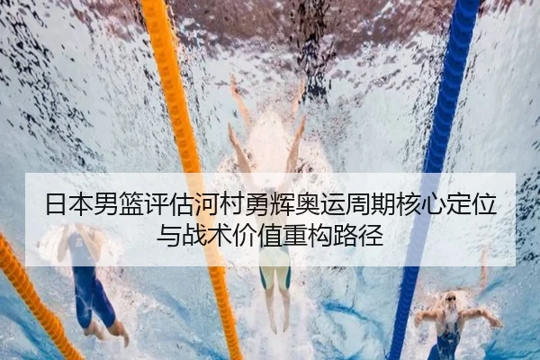 日本男篮评估河村勇辉奥运周期核心定位与战术价值重构路径