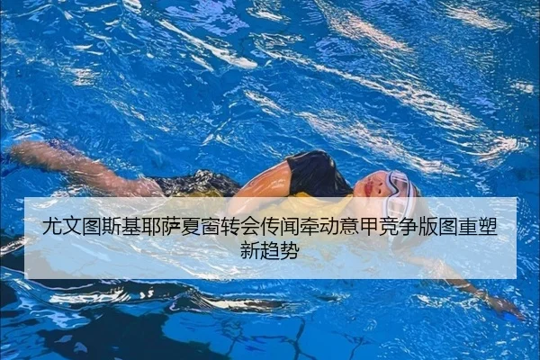 尤文图斯基耶萨夏窗转会传闻牵动意甲竞争版图重塑新趋势