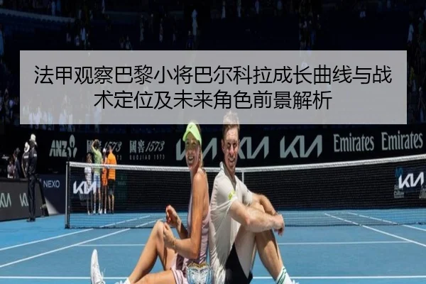 法甲观察巴黎小将巴尔科拉成长曲线与战术定位及未来角色前景解析