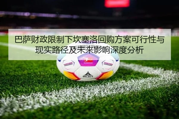 巴萨财政限制下坎塞洛回购方案可行性与现实路径及未来影响深度分析
