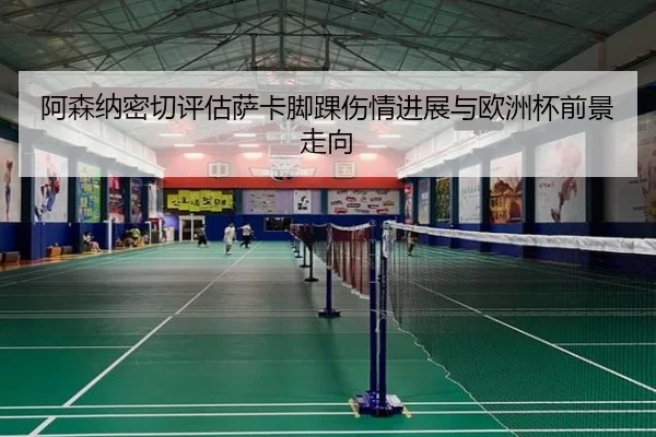 阿森纳密切评估萨卡脚踝伤情进展与欧洲杯前景走向