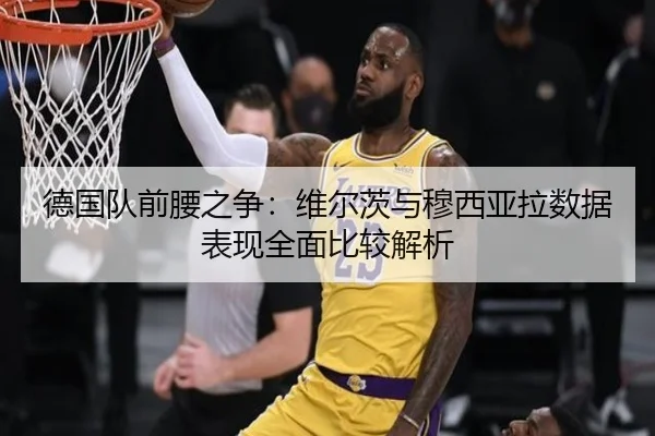 德国队前腰之争：维尔茨与穆西亚拉数据表现全面比较解析