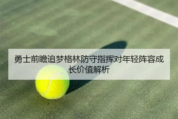 勇士前瞻追梦格林防守指挥对年轻阵容成长价值解析
