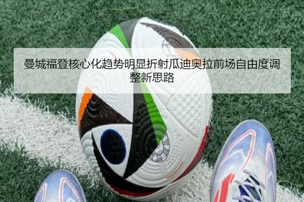 曼城福登核心化趋势明显折射瓜迪奥拉前场自由度调整新思路