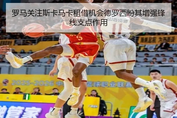 罗马关注斯卡马卡租借机会德罗西盼其增强锋线支点作用