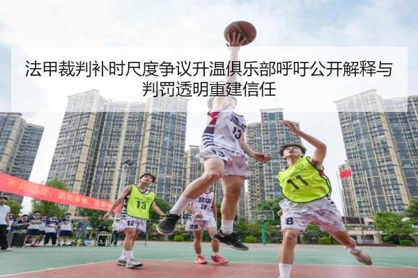 法甲裁判补时尺度争议升温俱乐部呼吁公开解释与判罚透明重建信任