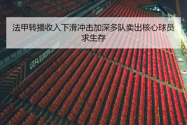 法甲转播收入下滑冲击加深多队卖出核心球员求生存